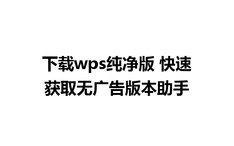 下载wps纯净版 快速获取无广告版本助手