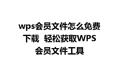 wps会员文件怎么免费下载  轻松获取WPS会员文件工具