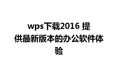 wps下载2016 提供最新版本的办公软件体验