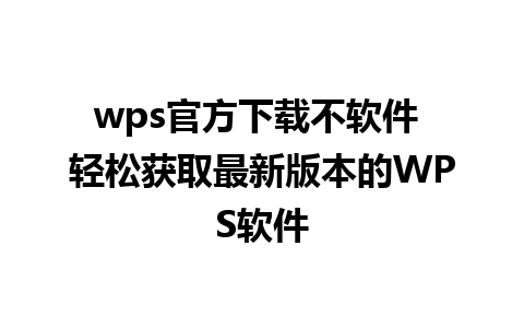 wps官方下载不软件 轻松获取最新版本的WPS软件