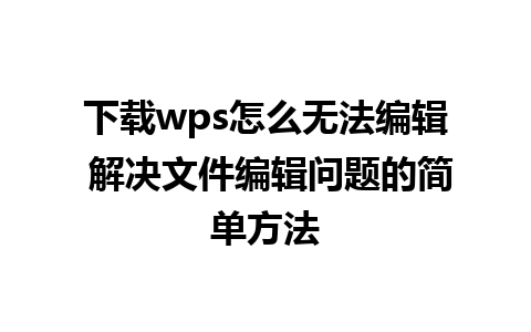 下载wps怎么无法编辑 解决文件编辑问题的简单方法