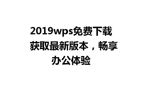 2019wps免费下载  获取最新版本，畅享办公体验