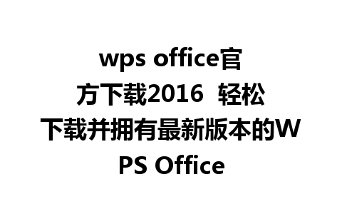 wps office官方下载2016  轻松下载并拥有最新版本的WPS Office