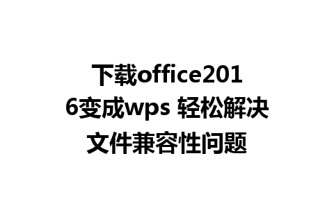 下载office2016变成wps 轻松解决文件兼容性问题