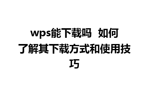 wps能下载吗  如何了解其下载方式和使用技巧