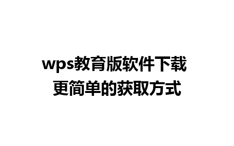 wps教育版软件下载 更简单的获取方式