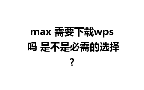 max 需要下载wps 吗 是不是必需的选择?