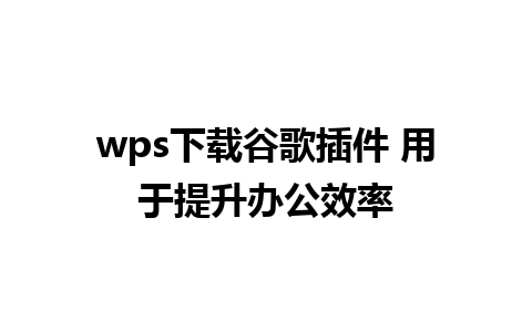 wps下载谷歌插件 用于提升办公效率