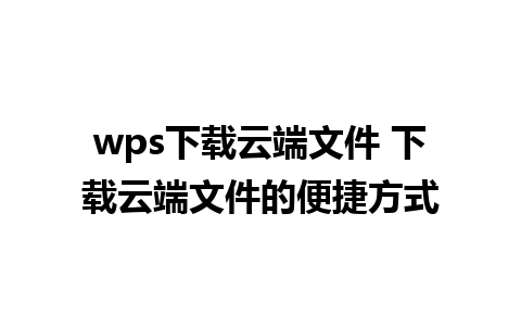 wps下载云端文件 下载云端文件的便捷方式