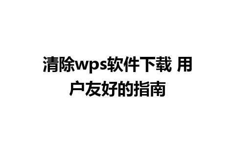 清除wps软件下载 用户友好的指南