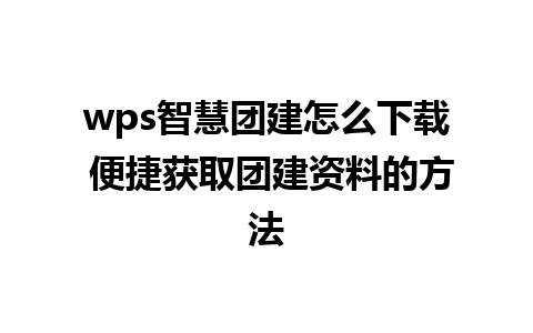 wps智慧团建怎么下载 便捷获取团建资料的方法