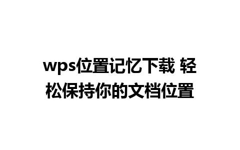 wps位置记忆下载 轻松保持你的文档位置