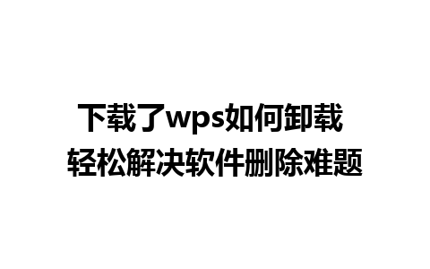 下载了wps如何卸载 轻松解决软件删除难题