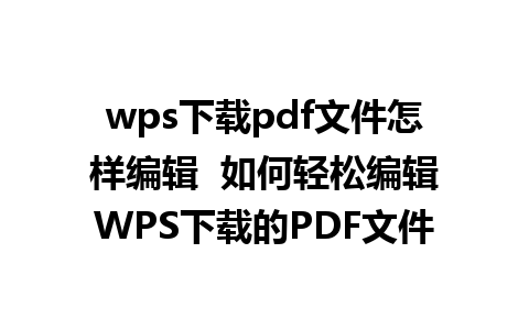 wps下载pdf文件怎样编辑  如何轻松编辑WPS下载的PDF文件