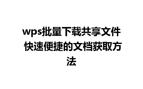 wps批量下载共享文件 快速便捷的文档获取方法