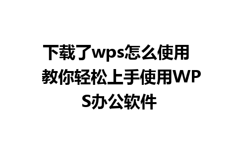 下载了wps怎么使用  教你轻松上手使用WPS办公软件