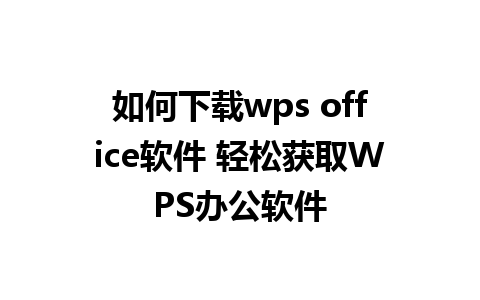 如何下载wps office软件 轻松获取WPS办公软件