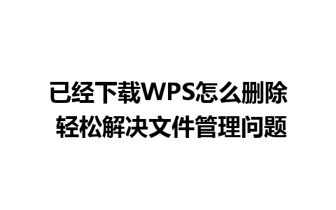 已经下载WPS怎么删除 轻松解决文件管理问题