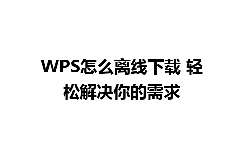 WPS怎么离线下载 轻松解决你的需求