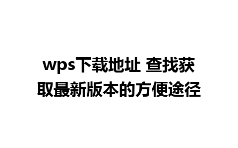 wps下载地址 查找获取最新版本的方便途径