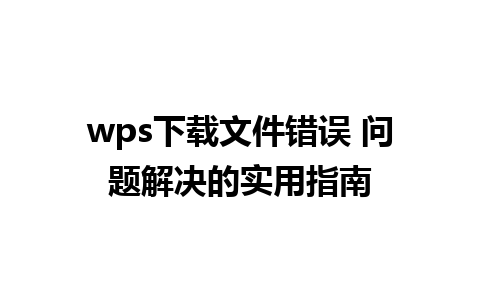 wps下载文件错误 问题解决的实用指南