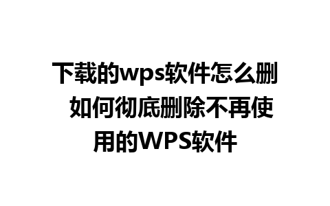 下载的wps软件怎么删  如何彻底删除不再使用的WPS软件