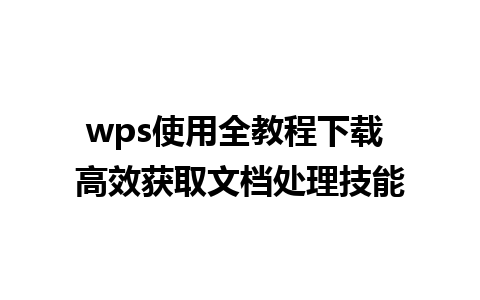 wps使用全教程下载 高效获取文档处理技能