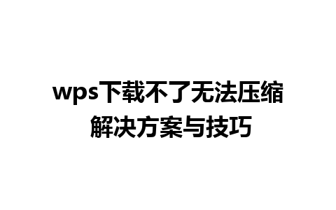 wps下载不了无法压缩 解决方案与技巧