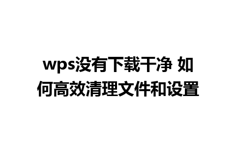 wps没有下载干净 如何高效清理文件和设置