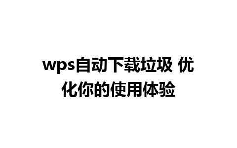 wps自动下载垃圾 优化你的使用体验