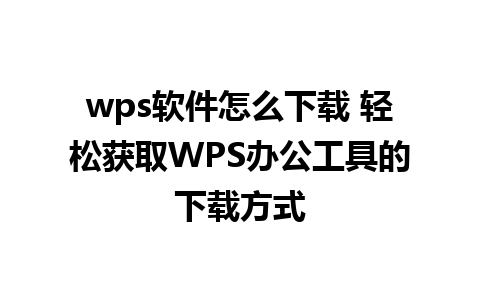 wps软件怎么下载 轻松获取WPS办公工具的下载方式