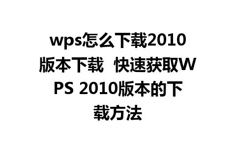 wps怎么下载2010版本下载  快速获取WPS 2010版本的下载方法 