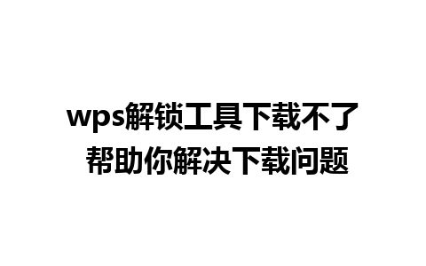 wps解锁工具下载不了 帮助你解决下载问题