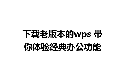 下载老版本的wps 带你体验经典办公功能