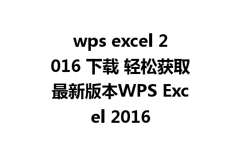 wps excel 2016 下载 轻松获取最新版本WPS Excel 2016