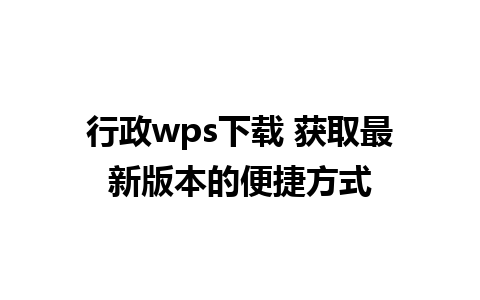 行政wps下载 获取最新版本的便捷方式