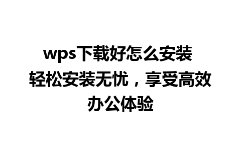 wps下载好怎么安装 轻松安装无忧，享受高效办公体验