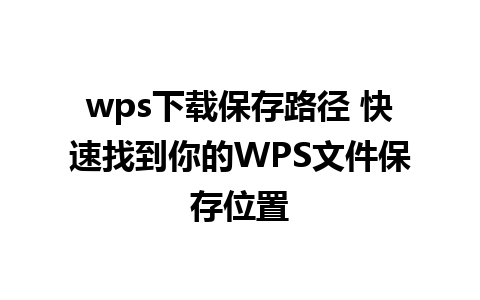 wps下载保存路径 快速找到你的WPS文件保存位置