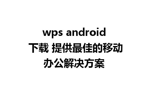 wps android 下载 提供最佳的移动办公解决方案