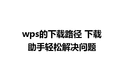 wps的下载路径 下载助手轻松解决问题