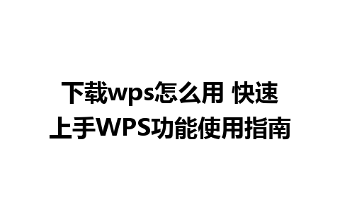 下载wps怎么用 快速上手WPS功能使用指南