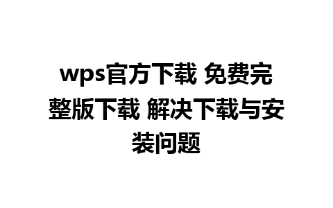 wps官方下载 免费完整版下载 解决下载与安装问题