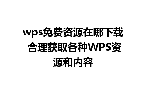 wps免费资源在哪下载 合理获取各种WPS资源和内容