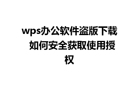 wps办公软件盗版下载  如何安全获取使用授权