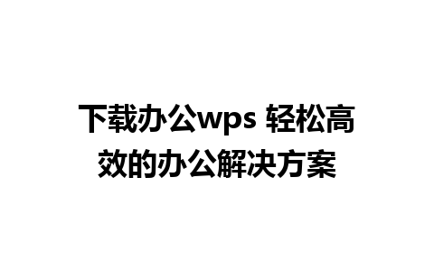 下载办公wps 轻松高效的办公解决方案