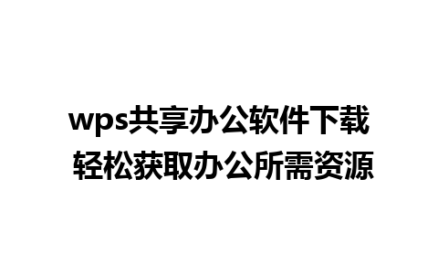 wps共享办公软件下载 轻松获取办公所需资源