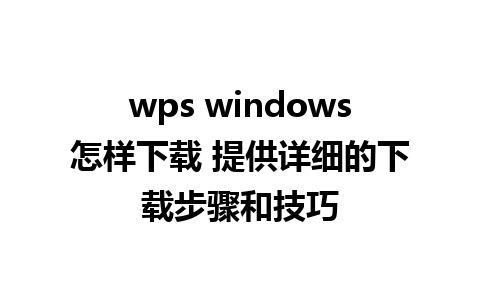 wps windows怎样下载 提供详细的下载步骤和技巧