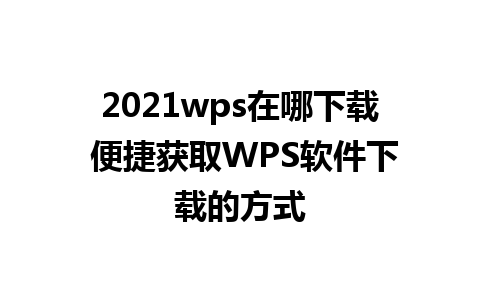 2021wps在哪下载 便捷获取WPS软件下载的方式