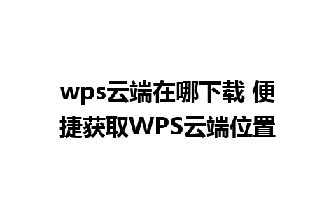 wps云端在哪下载 便捷获取WPS云端位置