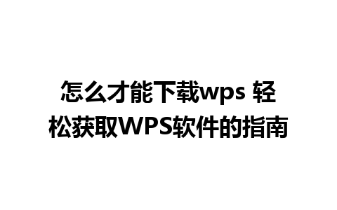 怎么才能下载wps 轻松获取WPS软件的指南